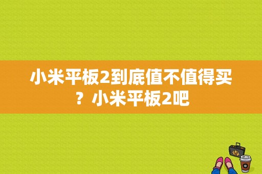 小米平板2到底值不值得买？小米平板2吧