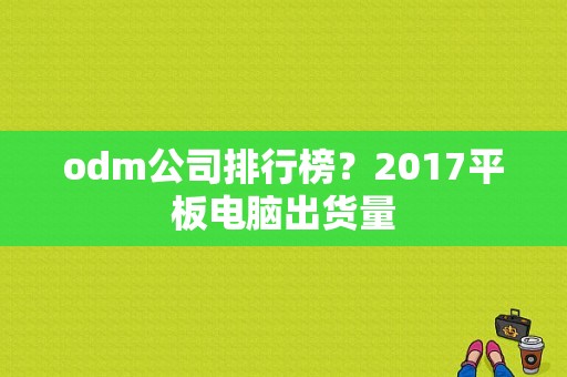 odm公司排行榜？2017平板电脑出货量-图1