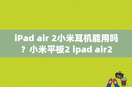 iPad air 2小米耳机能用吗？小米平板2 ipad air2-图1