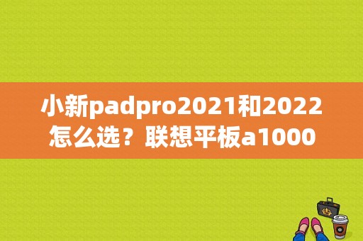 小新padpro2021和2022怎么选？联想平板a1000-图1