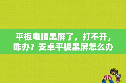 平板电脑黑屏了，打不开，咋办？安卓平板黑屏怎么办