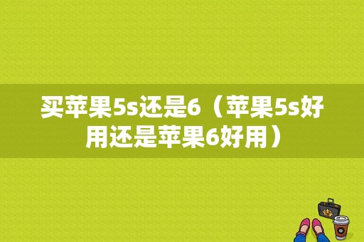 买苹果5s还是6（苹果5s好用还是苹果6好用）