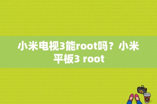 小米电视3能root吗？小米平板3 root-图1