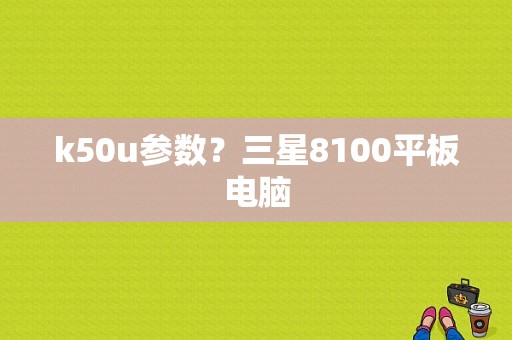 k50u参数？三星8100平板电脑-图1