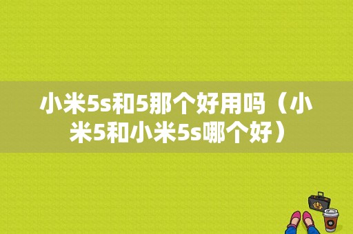 小米5s和5那个好用吗（小米5和小米5s哪个好）-图1