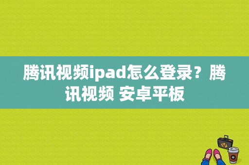 腾讯视频ipad怎么登录？腾讯视频 安卓平板
