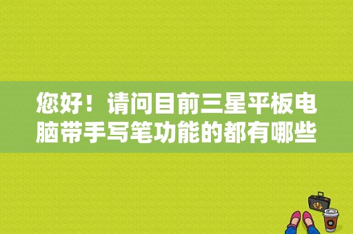 您好！请问目前三星平板电脑带手写笔功能的都有哪些产品？三星平板电脑手写笔