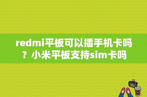 redmi平板可以插手机卡吗？小米平板支持sim卡吗