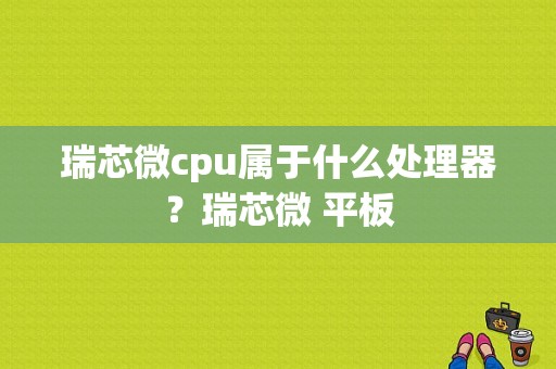 瑞芯微cpu属于什么处理器？瑞芯微 平板