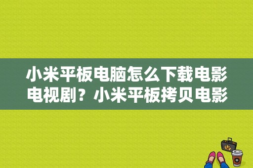 小米平板电脑怎么下载电影电视剧？小米平板拷贝电影