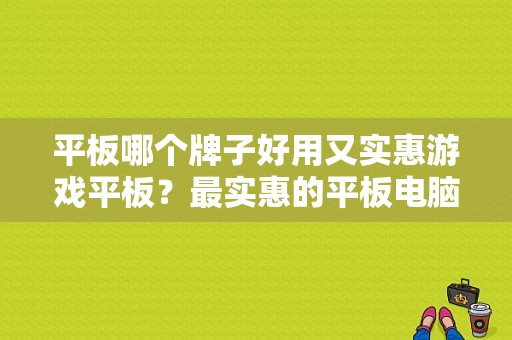 平板哪个牌子好用又实惠游戏平板？最实惠的平板电脑-图1