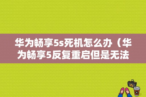 华为畅享5s死机怎么办（华为畅享5反复重启但是无法开机）-图1