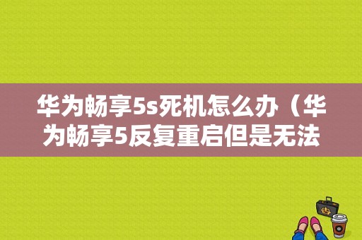 华为畅享5s死机怎么办（华为畅享5反复重启但是无法开机）