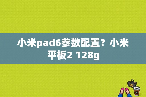 小米pad6参数配置？小米平板2 128g