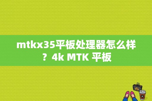 mtkx35平板处理器怎么样？4k MTK 平板-图1