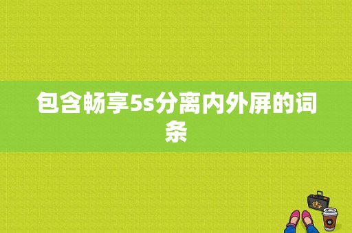 包含畅享5s分离内外屏的词条