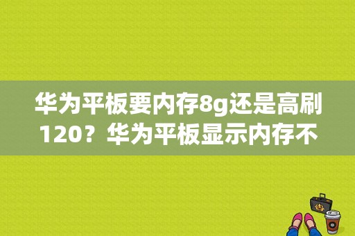 华为平板要内存8g还是高刷120？华为平板显示内存不足