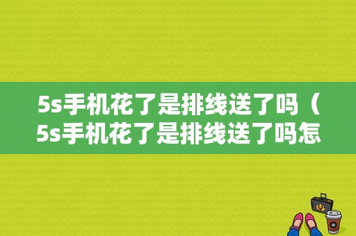 5s手机花了是排线送了吗（5s手机花了是排线送了吗怎么修）-图1