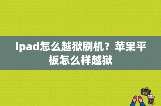 ipad怎么越狱刷机？苹果平板怎么样越狱