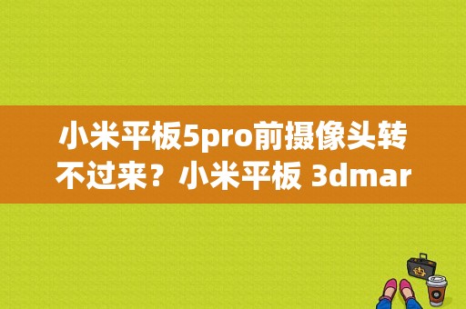 小米平板5pro前摄像头转不过来？小米平板 3dmark-图1