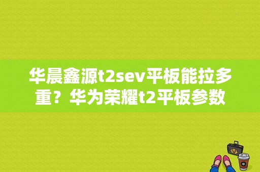 华晨鑫源t2sev平板能拉多重？华为荣耀t2平板参数
