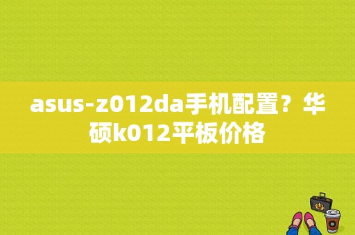 asus-z012da手机配置？华硕k012平板价格