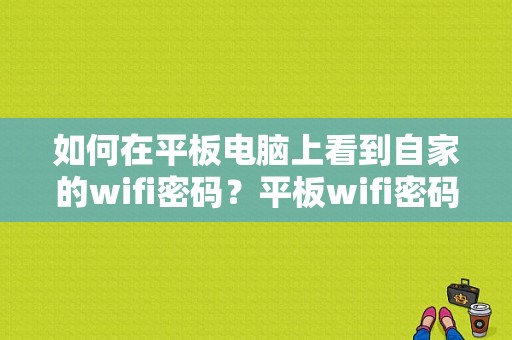 如何在平板电脑上看到自家的wifi密码？平板wifi密码查看