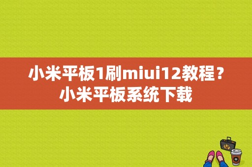小米平板1刷miui12教程？小米平板系统下载