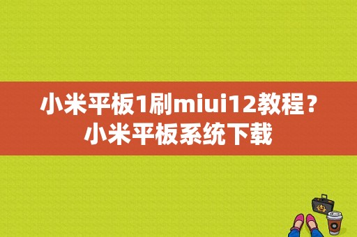 小米平板1刷miui12教程？小米平板系统下载-图1