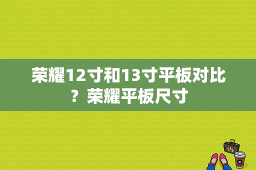 荣耀12寸和13寸平板对比？荣耀平板尺寸