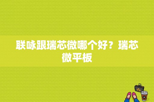 联咏跟瑞芯微哪个好？瑞芯微平板
