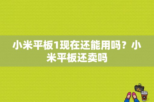 小米平板1现在还能用吗？小米平板还卖吗