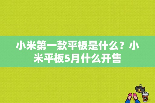 小米第一款平板是什么？小米平板5月什么开售