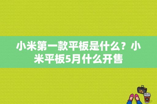 小米第一款平板是什么？小米平板5月什么开售-图1