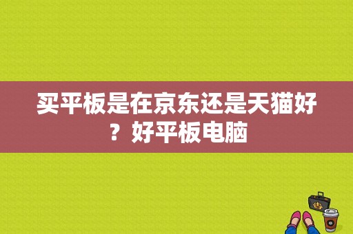 买平板是在京东还是天猫好？好平板电脑