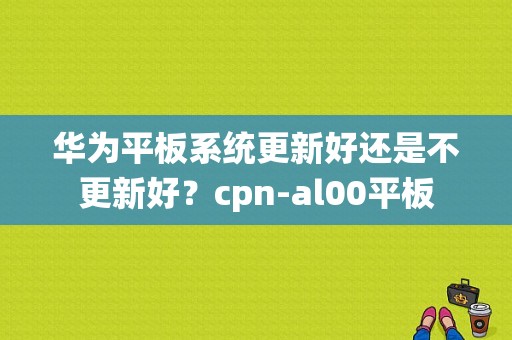 华为平板系统更新好还是不更新好？cpn-al00平板