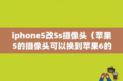 iphone5改5s摄像头（苹果5的摄像头可以换到苹果6的手机上吗）