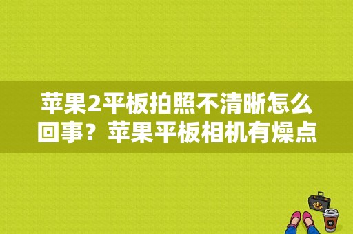 苹果2平板拍照不清晰怎么回事？苹果平板相机有燥点