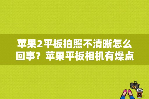 苹果2平板拍照不清晰怎么回事？苹果平板相机有燥点-图1