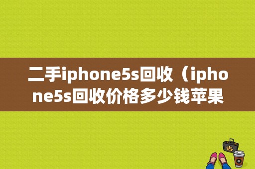二手iphone5s回收（iphone5s回收价格多少钱苹果回收价格明细）