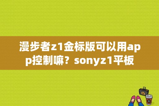 漫步者z1金标版可以用app控制嘛？sonyz1平板