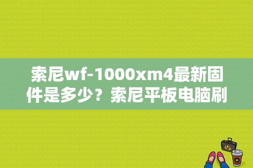 索尼wf-1000xm4最新固件是多少？索尼平板电脑刷机包