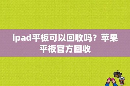 ipad平板可以回收吗？苹果平板官方回收-图1