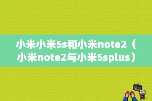 小米小米5s和小米note2（小米note2与小米5splus）-图1