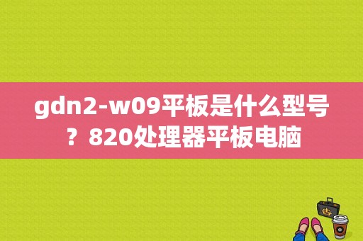 gdn2-w09平板是什么型号？820处理器平板电脑-图1