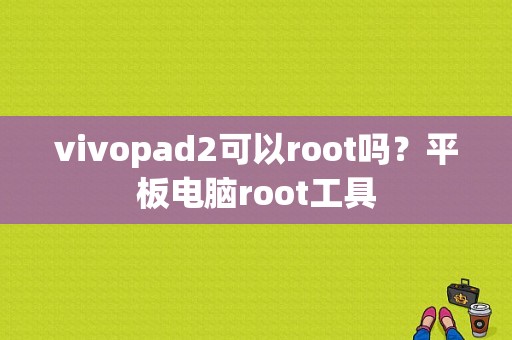 vivopad2可以root吗？平板电脑root工具-图1