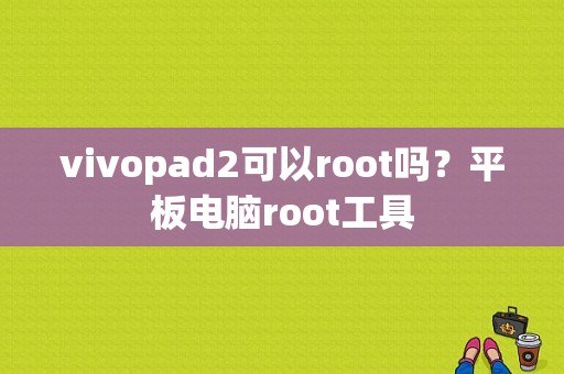 vivopad2可以root吗？平板电脑root工具
