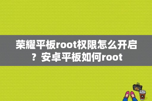 荣耀平板root权限怎么开启？安卓平板如何root