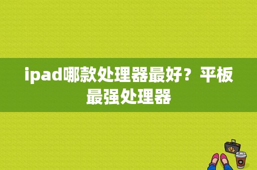 ipad哪款处理器最好？平板最强处理器