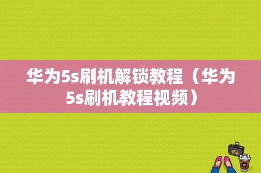 华为5s刷机解锁教程（华为5s刷机教程视频）